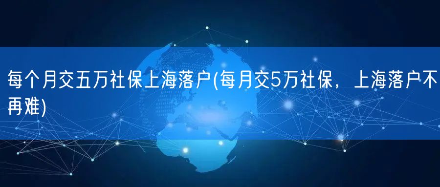 每个月交五万社保上海落户(每月交5万社保，上海落户不再难)