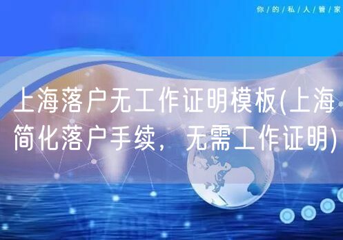 上海落户无工作证明模板(上海简化落户手续，无需工作证明)
