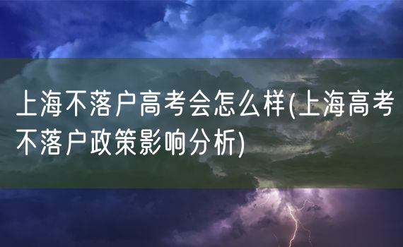 上海不落户高考会怎么样(上海高考不落户政策影响分析)