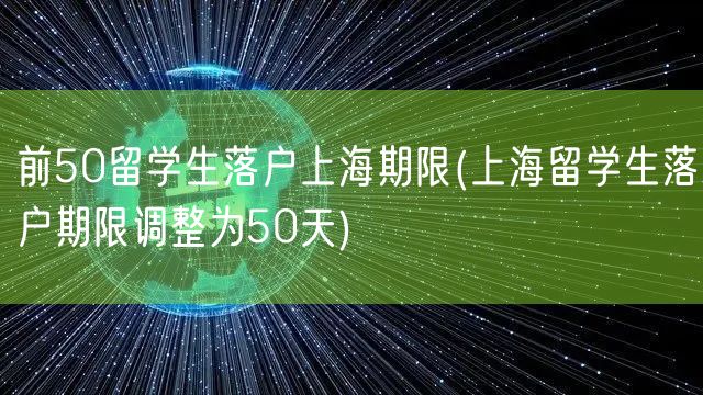 前50留学生落户上海期限(上海留学生落户期限调整为50天)