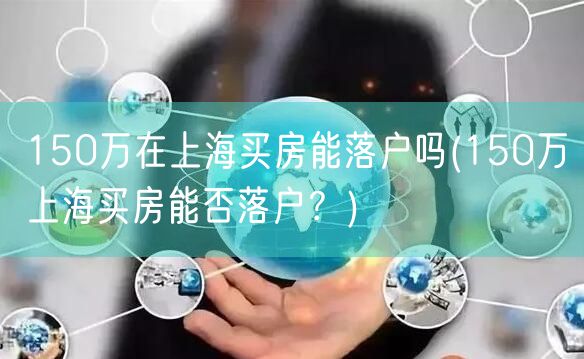 150万在上海买房能落户吗(150万上海买房能否落户？)