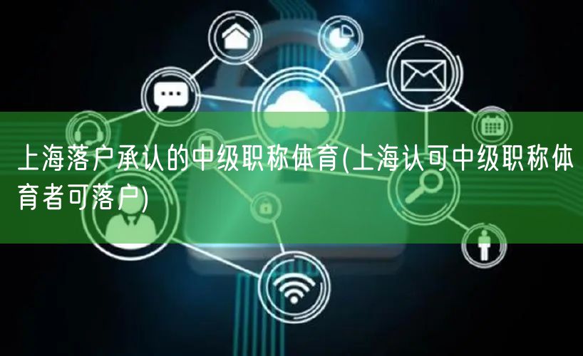 上海落户承认的中级职称体育(上海认可中级职称体育者可落户)