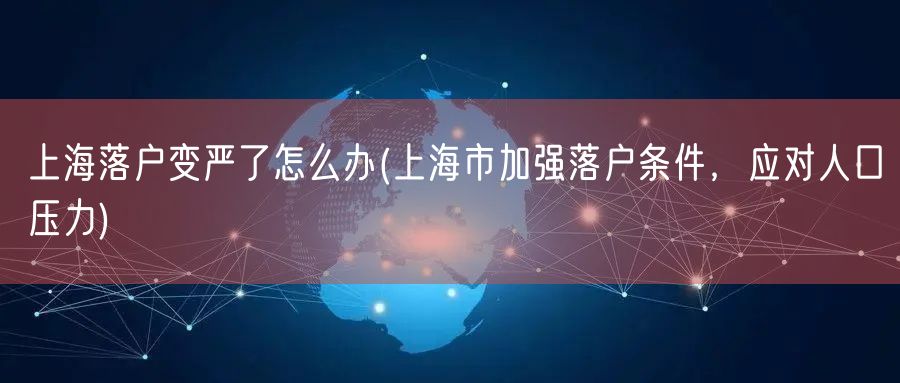 上海落户变严了怎么办(上海市加强落户条件，应对人口压力)