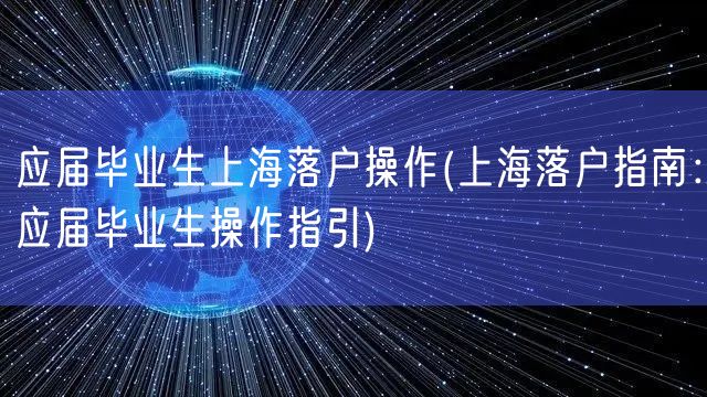应届毕业生上海落户操作(上海落户指南：应届毕业生操作指引)
