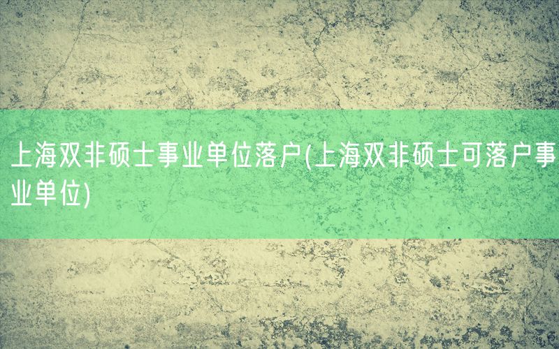 上海双非硕士事业单位落户(上海双非硕士可落户事业单位)