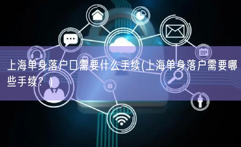 上海单身落户口需要什么手续(上海单身落户需要哪些手续？)