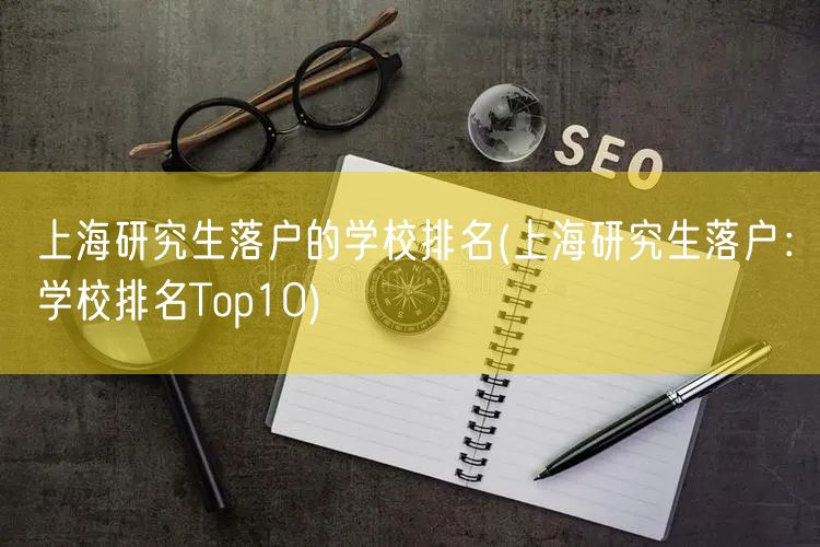 上海研究生落户的学校排名(上海研究生落户：学校排名Top10)
