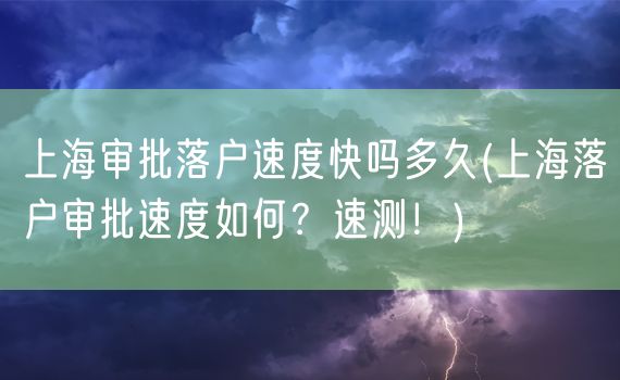 上海审批落户速度快吗多久(上海落户审批速度如何？速测！)