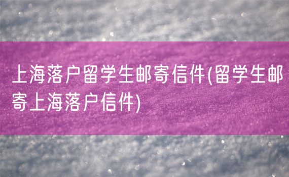上海落户留学生邮寄信件(留学生邮寄上海落户信件)