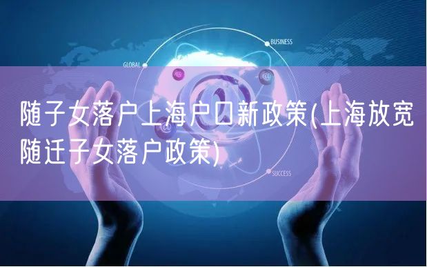 随子女落户上海户口新政策(上海放宽随迁子女落户政策)