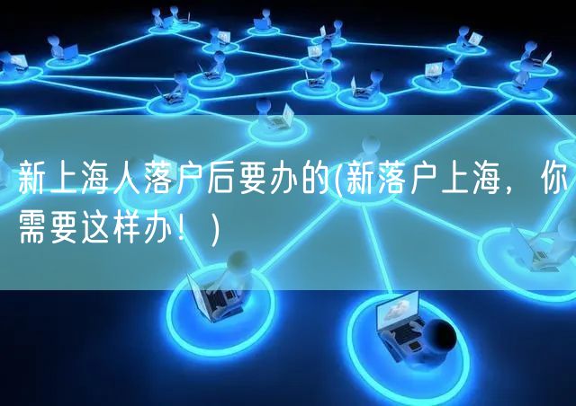 新上海人落户后要办的(新落户上海，你需要这样办！)