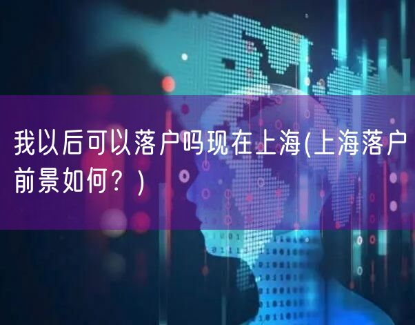 我以后可以落户吗现在上海(上海落户前景如何？)