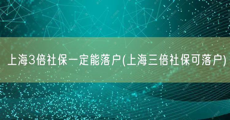 上海3倍社保一定能落户(上海三倍社保可落户)