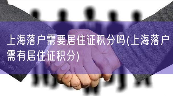 上海落户需要居住证积分吗(上海落户需有居住证积分)