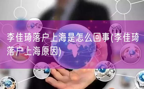 李佳琦落户上海是怎么回事(李佳琦落户上海原因)