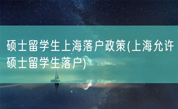 硕士留学生上海落户政策(上海允许硕士留学生落户)