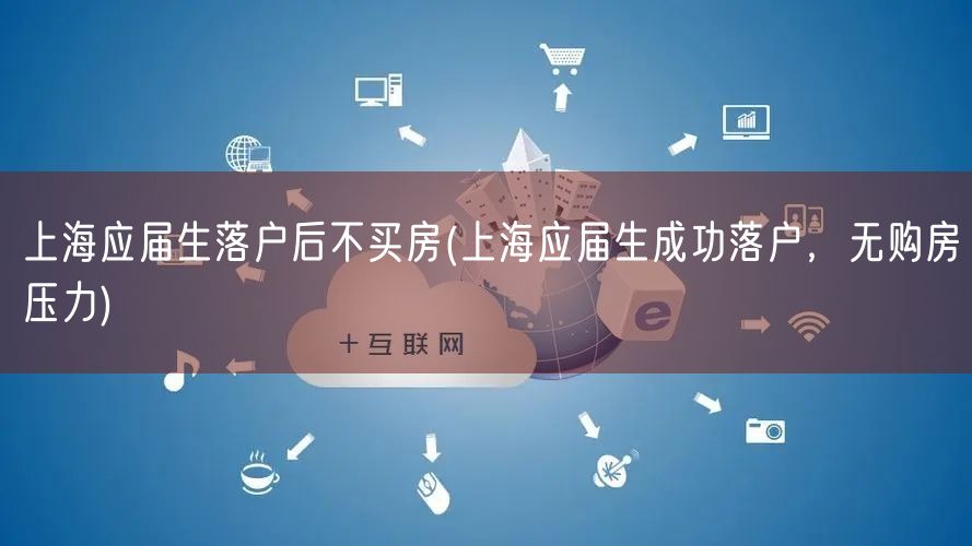 上海应届生落户后不买房(上海应届生成功落户，无购房压力)