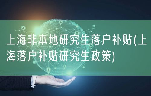 上海非本地研究生落户补贴(上海落户补贴研究生政策)