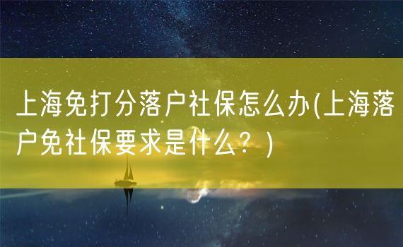 上海免打分落户社保怎么办(上海落户免社保要求是什么？)