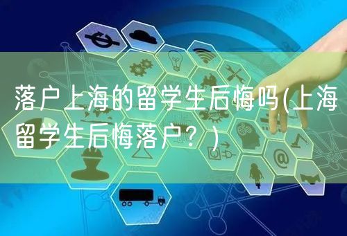 落户上海的留学生后悔吗(上海留学生后悔落户？)