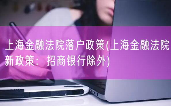 上海金融法院落户政策(上海金融法院新政策：招商银行除外)