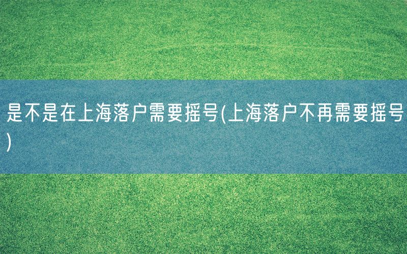 是不是在上海落户需要摇号(上海落户不再需要摇号)