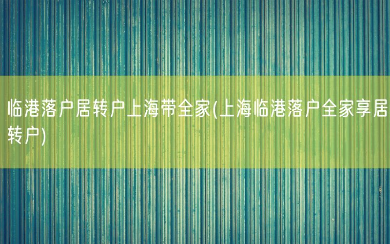 临港落户居转户上海带全家(上海临港落户全家享居转户)