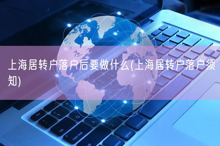 上海居转户落户后要做什么(上海居转户落户须知)