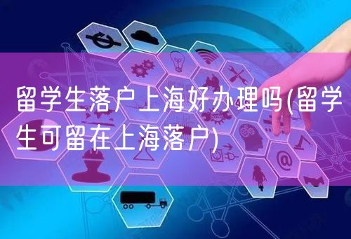 留学生落户上海好办理吗(留学生可留在上海落户)