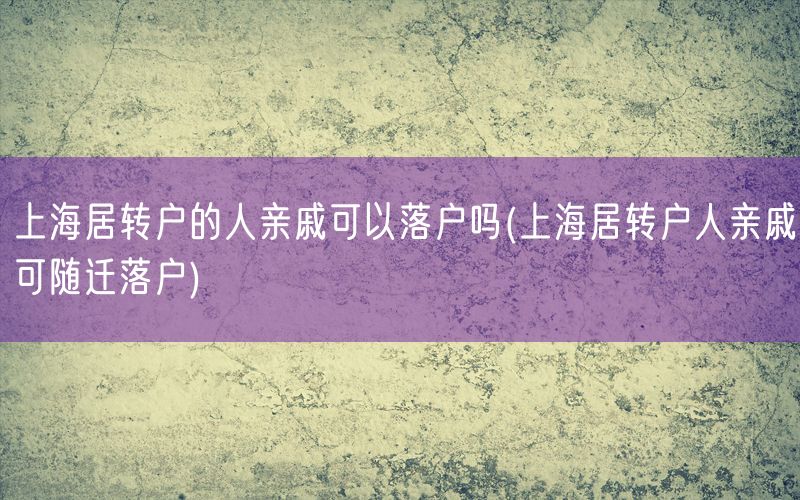 上海居转户的人亲戚可以落户吗(上海居转户人亲戚可随迁落户)