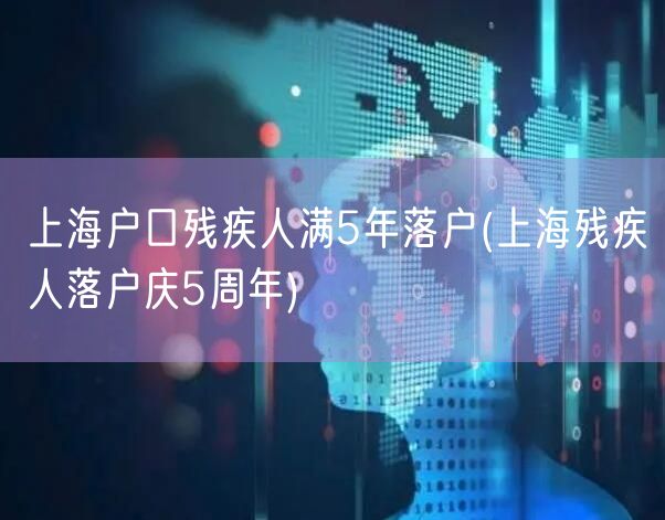 上海户口残疾人满5年落户(上海残疾人落户庆5周年)