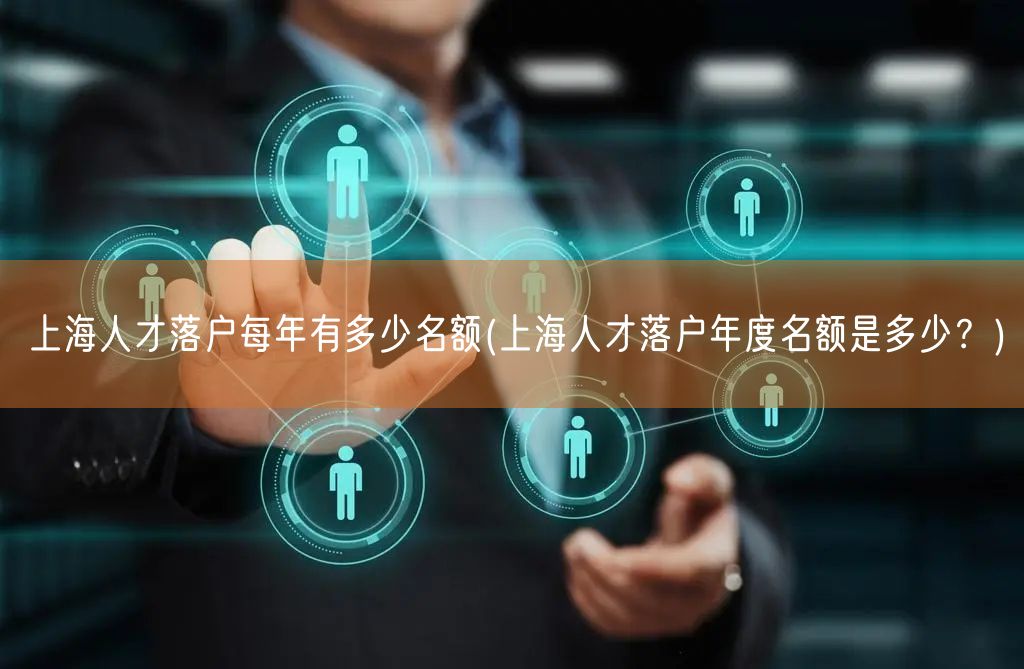 上海人才落户每年有多少名额(上海人才落户年度名额是多少？)