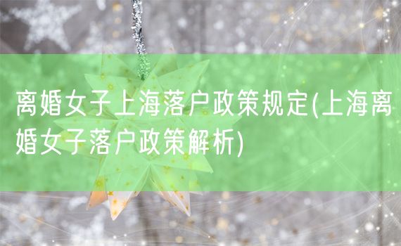 离婚女子上海落户政策规定(上海离婚女子落户政策解析)