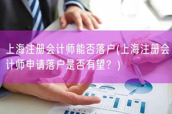 上海注册会计师能否落户(上海注册会计师申请落户是否有望?)