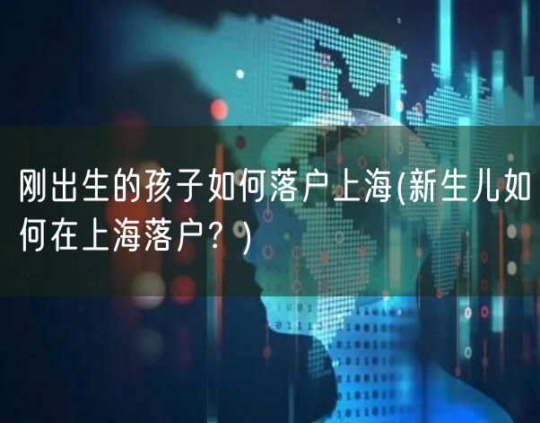 刚出生的孩子如何落户上海(新生儿如何在上海落户？)