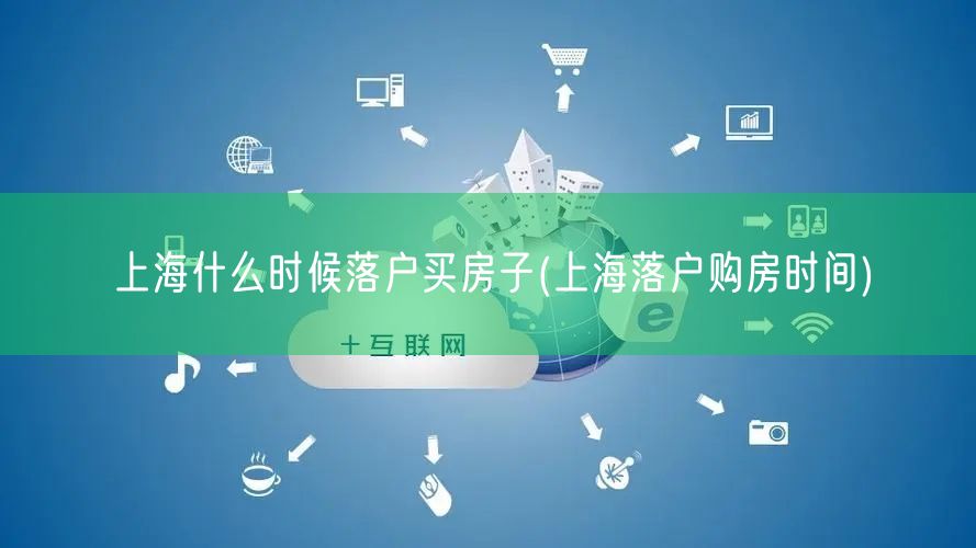 上海什么时候落户买房子(上海落户购房时间)