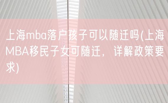上海mba落户孩子可以随迁吗(上海MBA移民子女可随迁，详解政策要求)