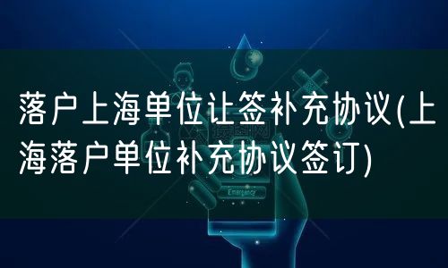 落户上海单位让签补充协议(上海落户单位补充协议签订)
