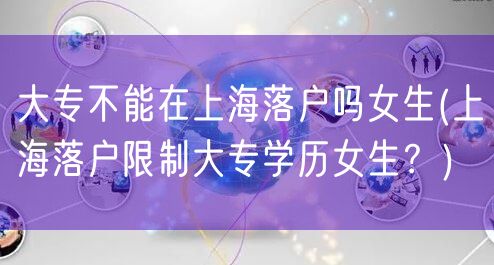 大专不能在上海落户吗女生(上海落户限制大专学历女生？)