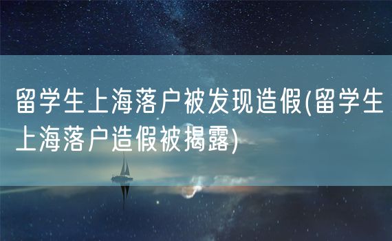 留学生上海落户被发现造假(留学生上海落户造假被揭露)