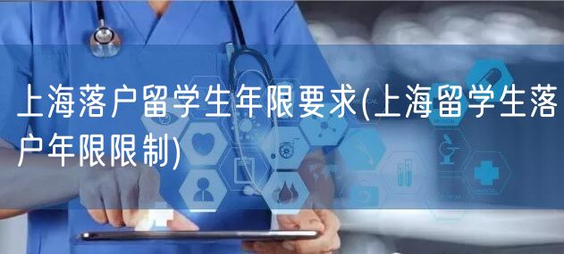 上海落户留学生年限要求(上海留学生落户年限限制)