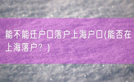能不能迁户口落户上海户口(能否在上海落户？)