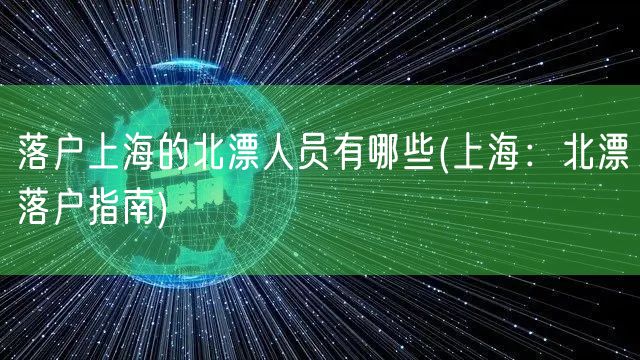 落户上海的北漂人员有哪些(上海：北漂落户指南)