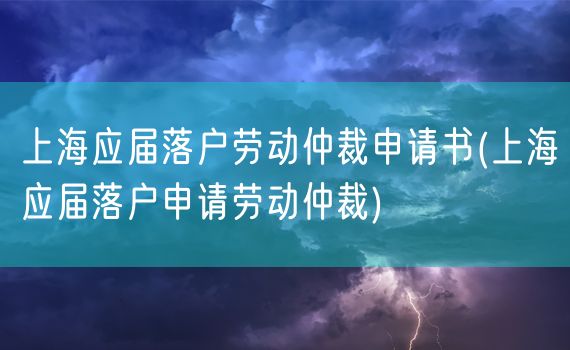 上海应届落户劳动仲裁申请书(上海应届落户申请劳动仲裁)