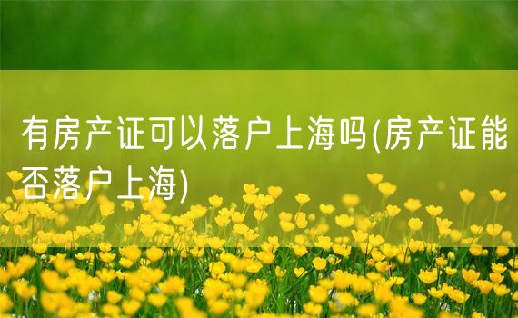 有房产证可以落户上海吗(房产证能否落户上海)