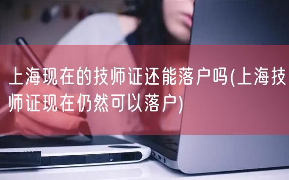 上海现在的技师证还能落户吗(上海技师证现在仍然可以落户)