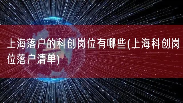上海落户的科创岗位有哪些(上海科创岗位落户清单)