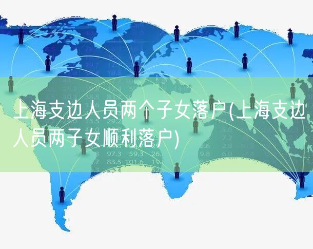 上海支边人员两个子女落户(上海支边人员两子女顺利落户)