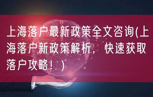 上海落户最新政策全文咨询(上海落户新政策解析，快速获取落户攻略！)