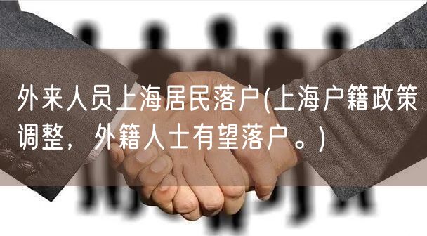 外来人员上海居民落户(上海户籍政策调整，外籍人士有望落户。)